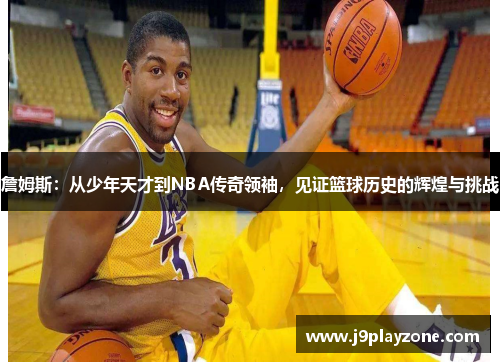 詹姆斯：从少年天才到NBA传奇领袖，见证篮球历史的辉煌与挑战