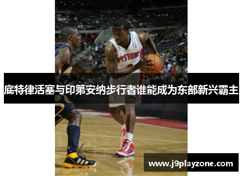 底特律活塞与印第安纳步行者谁能成为东部新兴霸主