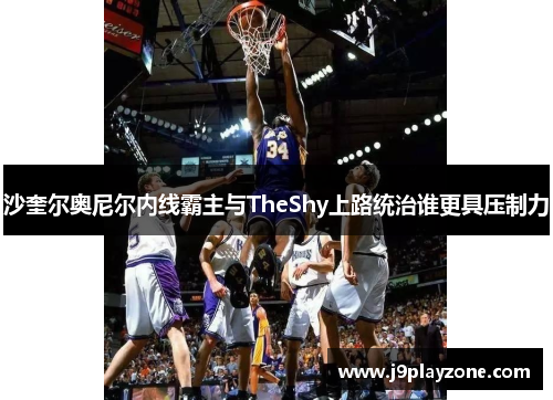沙奎尔奥尼尔内线霸主与TheShy上路统治谁更具压制力