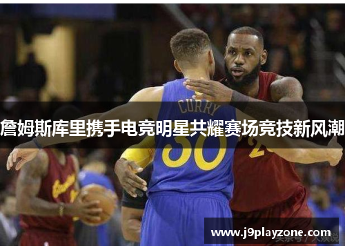 詹姆斯库里携手电竞明星共耀赛场竞技新风潮