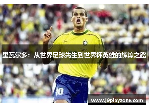 里瓦尔多：从世界足球先生到世界杯英雄的辉煌之路