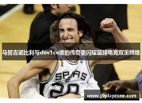 马努吉诺比利与dev1ce谁的传奇更闪耀篮球电竞双重辉煌