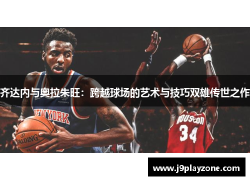 齐达内与奥拉朱旺：跨越球场的艺术与技巧双雄传世之作