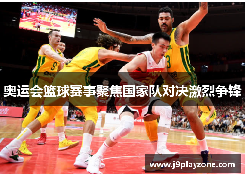 奥运会篮球赛事聚焦国家队对决激烈争锋