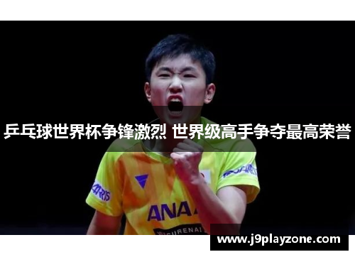 乒乓球世界杯争锋激烈 世界级高手争夺最高荣誉