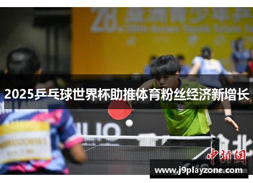 2025乒乓球世界杯助推体育粉丝经济新增长