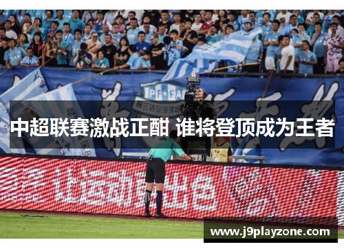 中超联赛激战正酣 谁将登顶成为王者