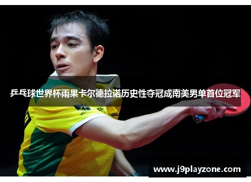 乒乓球世界杯雨果卡尔德拉诺历史性夺冠成南美男单首位冠军