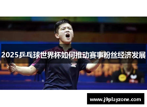 2025乒乓球世界杯如何推动赛事粉丝经济发展