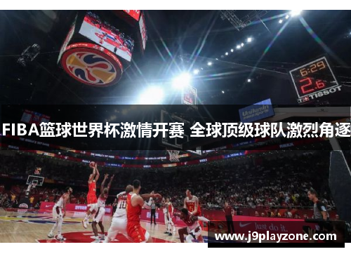 FIBA篮球世界杯激情开赛 全球顶级球队激烈角逐