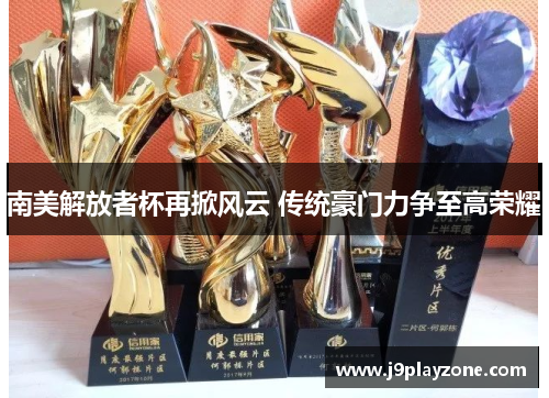 南美解放者杯再掀风云 传统豪门力争至高荣耀