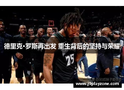 德里克·罗斯再出发 重生背后的坚持与荣耀
