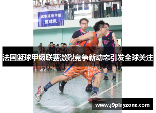 法国篮球甲级联赛激烈竞争新动态引发全球关注