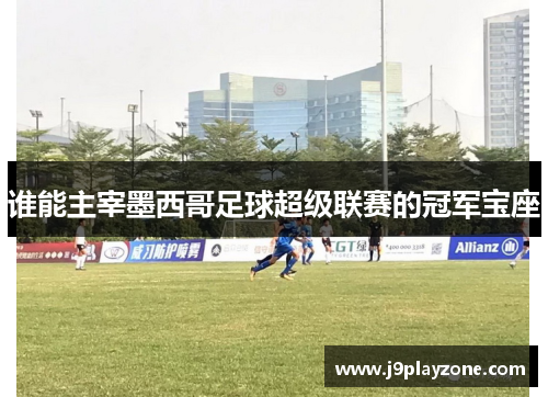 谁能主宰墨西哥足球超级联赛的冠军宝座