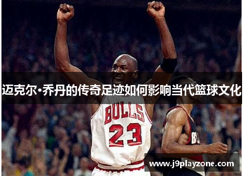 迈克尔·乔丹的传奇足迹如何影响当代篮球文化