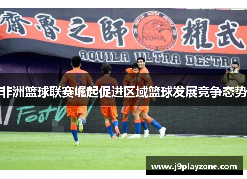 非洲篮球联赛崛起促进区域篮球发展竞争态势