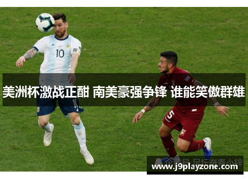 美洲杯激战正酣 南美豪强争锋 谁能笑傲群雄