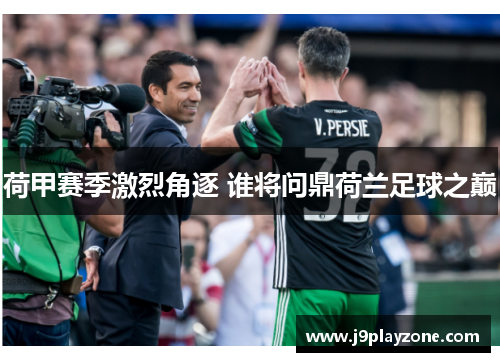 荷甲赛季激烈角逐 谁将问鼎荷兰足球之巅