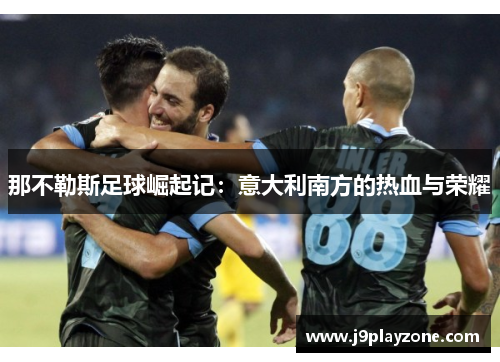 那不勒斯足球崛起记：意大利南方的热血与荣耀