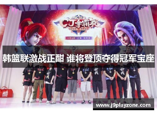 韩篮联激战正酣 谁将登顶夺得冠军宝座