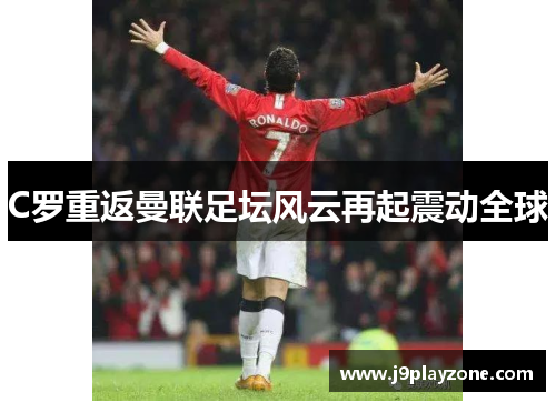C罗重返曼联足坛风云再起震动全球