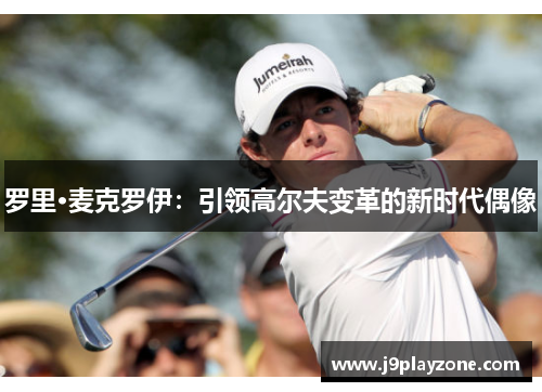 罗里·麦克罗伊：引领高尔夫变革的新时代偶像