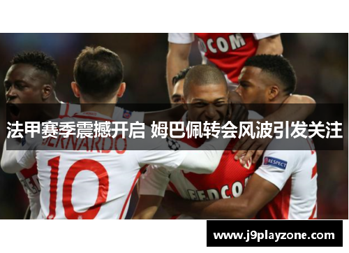 法甲赛季震撼开启 姆巴佩转会风波引发关注