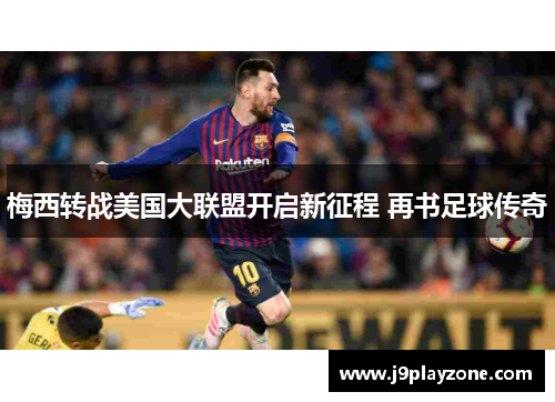 梅西转战美国大联盟开启新征程 再书足球传奇