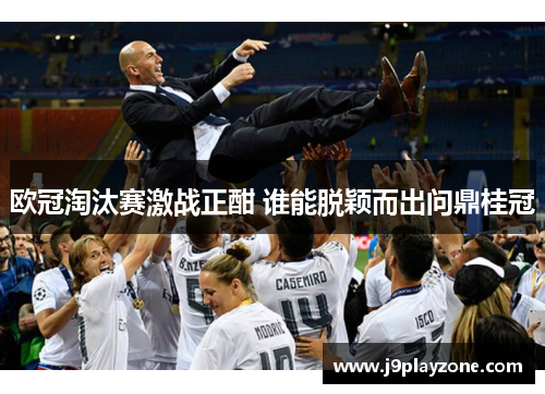 欧冠淘汰赛激战正酣 谁能脱颖而出问鼎桂冠