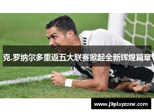 克.罗纳尔多重返五大联赛掀起全新辉煌篇章