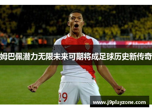 姆巴佩潜力无限未来可期将成足球历史新传奇