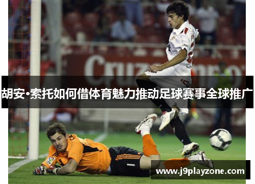 胡安·索托如何借体育魅力推动足球赛事全球推广
