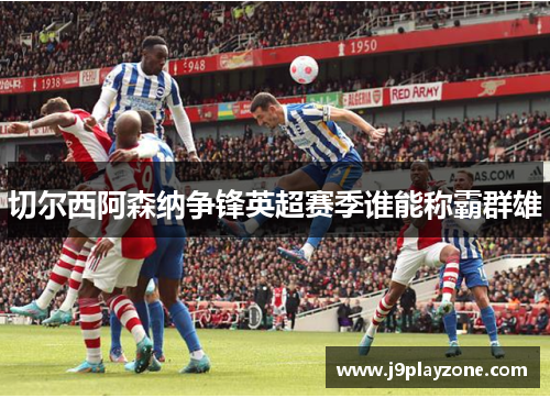 切尔西阿森纳争锋英超赛季谁能称霸群雄