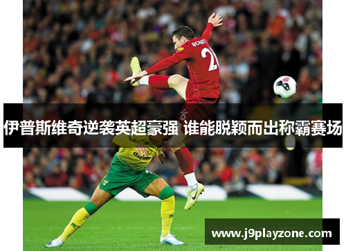 伊普斯维奇逆袭英超豪强 谁能脱颖而出称霸赛场