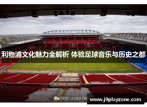 利物浦文化魅力全解析 体验足球音乐与历史之都