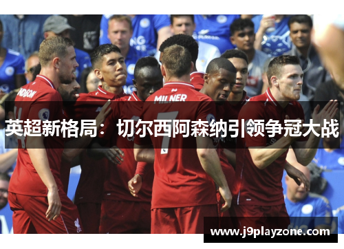 英超新格局：切尔西阿森纳引领争冠大战