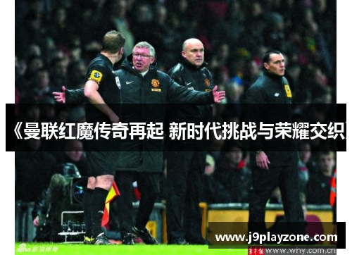 《曼联红魔传奇再起 新时代挑战与荣耀交织》