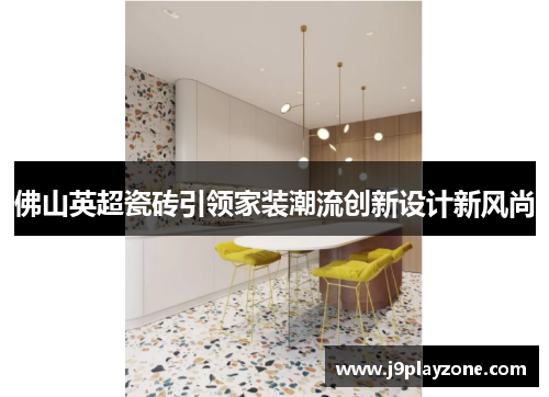 佛山英超瓷砖引领家装潮流创新设计新风尚