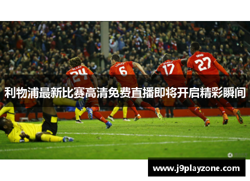 利物浦最新比赛高清免费直播即将开启精彩瞬间