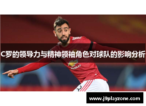 C罗的领导力与精神领袖角色对球队的影响分析