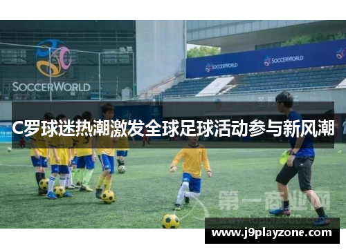 C罗球迷热潮激发全球足球活动参与新风潮