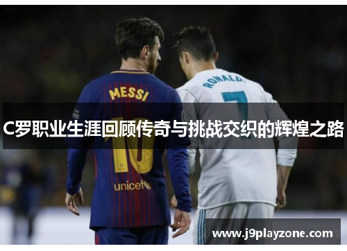 C罗职业生涯回顾传奇与挑战交织的辉煌之路