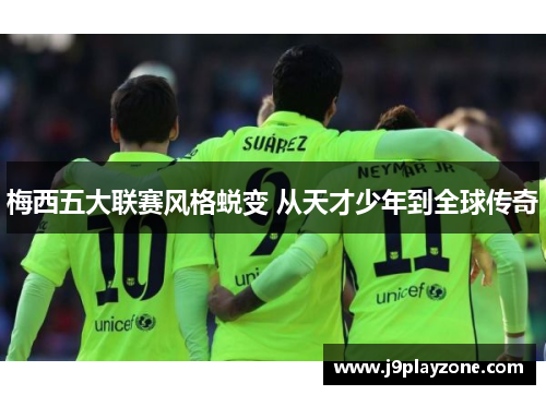 梅西五大联赛风格蜕变 从天才少年到全球传奇