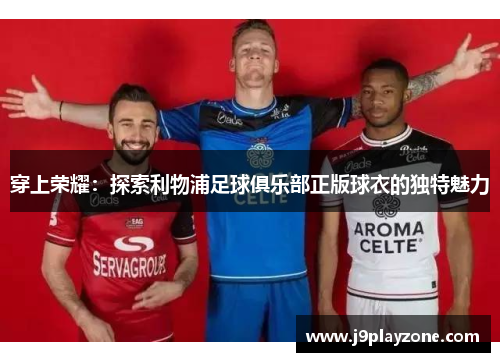 穿上荣耀：探索利物浦足球俱乐部正版球衣的独特魅力