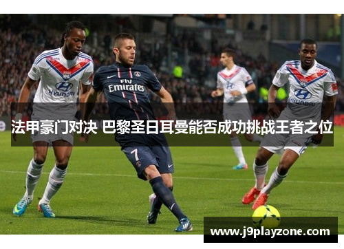 法甲豪门对决 巴黎圣日耳曼能否成功挑战王者之位
